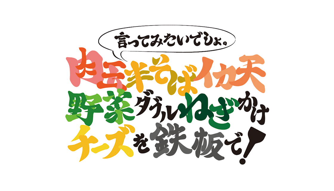 言ってみたいでしょ。 「肉玉半そばイカ天野菜ダブル ねぎかけチーズを鉄板で」																		 													